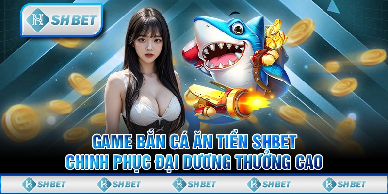 Game Bắn Cá Ăn Tiền SHBET - Chinh Phục Đại Dương Thưởng Cao