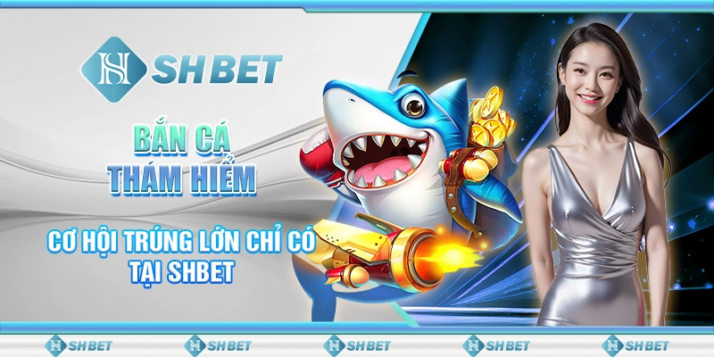 Bắn Cá Thám Hiểm - Cơ Hội Trúng Lớn Chỉ Có Tại SHBET