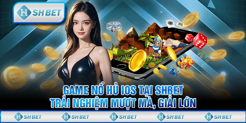 Game Nổ Hủ iOS Tại SHBET – Trải Nghiệm Mượt Mà, Giải Lớn