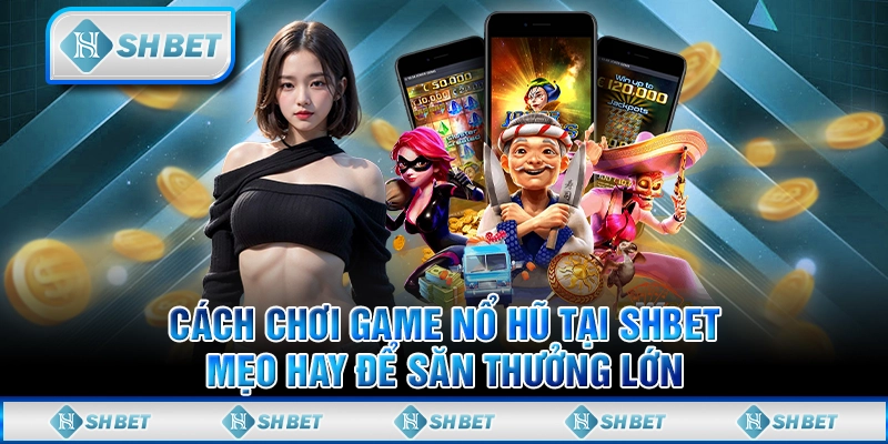 Cách Chơi Game Nổ Hũ Tại SHBET - Mẹo Hay Để Săn Thưởng Lớn