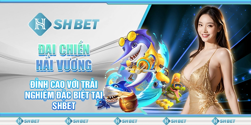 Đại Chiến Hải Vương Đỉnh Cao Với Trải Nghiệm Đặc Biệt Tại SHBET